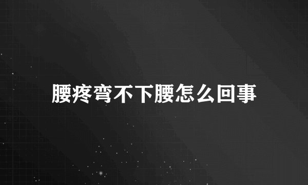 腰疼弯不下腰怎么回事