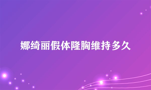 娜绮丽假体隆胸维持多久