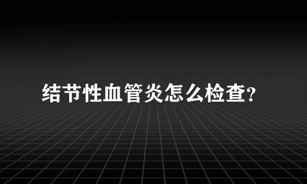 结节性血管炎怎么检查?