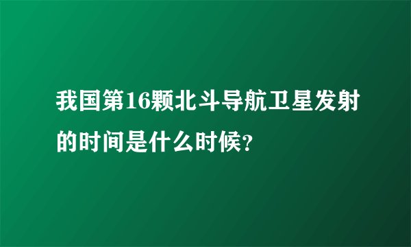 我国第16颗北斗导航卫星发射的时间是什么时候？