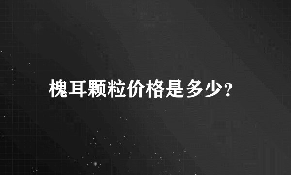 槐耳颗粒价格是多少?