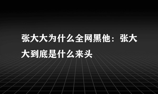 张大大为什么全网黑他:张大大到底是什么来头
