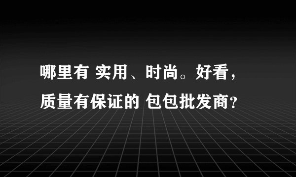 哪里有 实用、时尚。好看，质量有保证的 包包批发商？