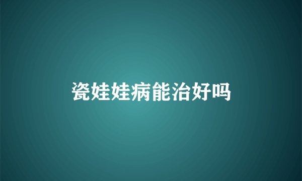 瓷娃娃病能治好吗