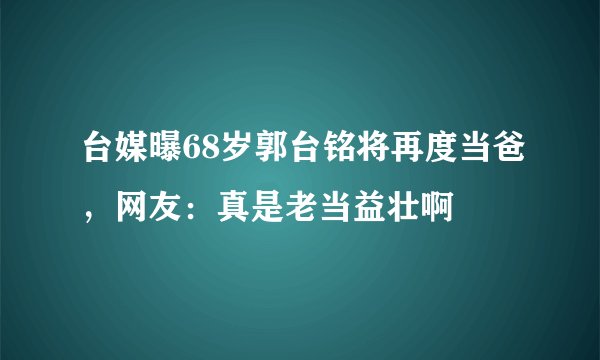 台媒曝68岁郭台铭将再度当爸，网友：真是老当益壮啊