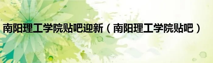 南阳理工学院贴吧迎新（南阳理工学院贴吧）