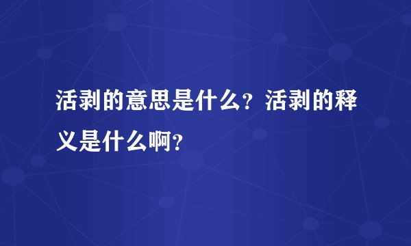 活剥的意思是什么？活剥的释义是什么啊？