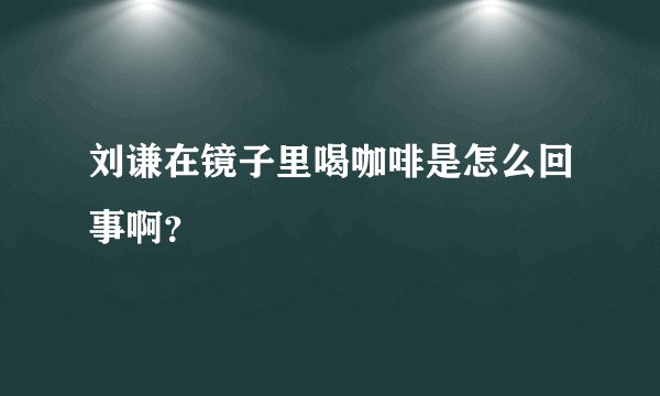 刘谦在镜子里喝咖啡是怎么回事啊？
