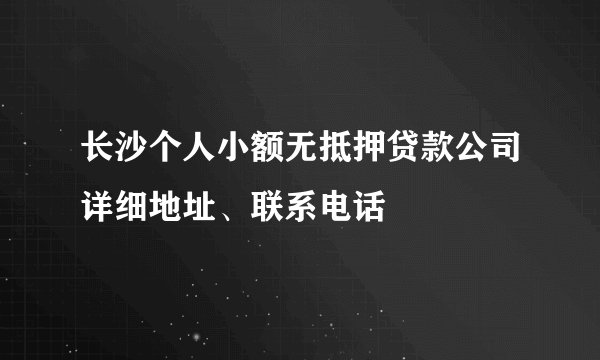 长沙个人小额无抵押贷款公司详细地址、联系电话