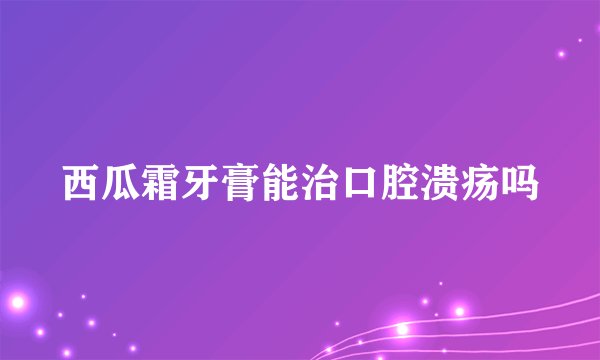 西瓜霜牙膏能治口腔溃疡吗