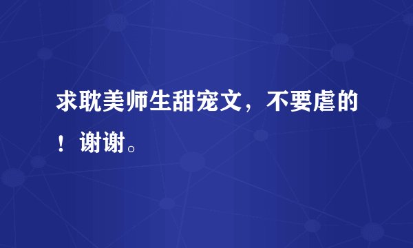 求耽美师生甜宠文，不要虐的！谢谢。