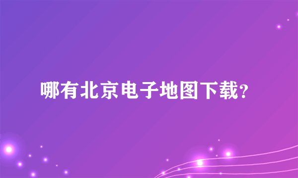 哪有北京电子地图下载？