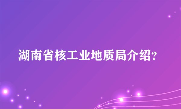 湖南省核工业地质局介绍？