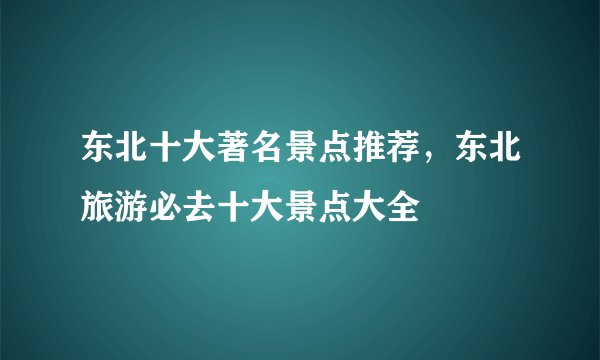 东北十大著名景点推荐，东北旅游必去十大景点大全