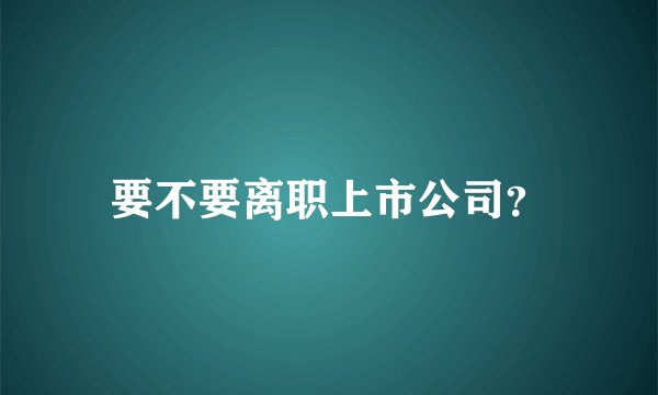 要不要离职上市公司？