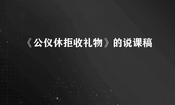 《公仪休拒收礼物》的说课稿