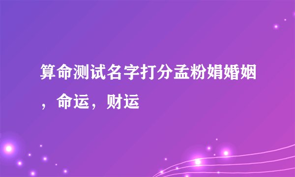 算命测试名字打分孟粉娟婚姻,命运,财运