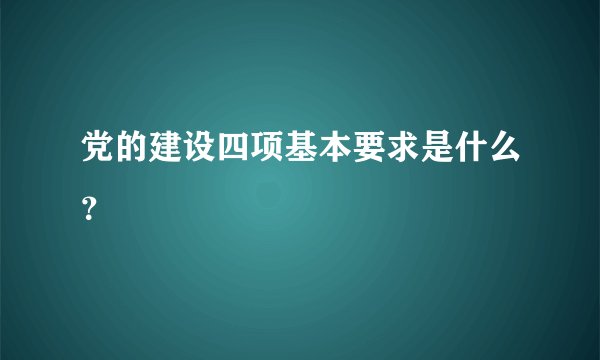 党的建设四项基本要求是什么？