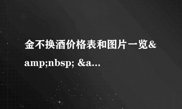 金不换酒价格表和图片一览&nbsp; &nbsp;金不换白酒价格是多少