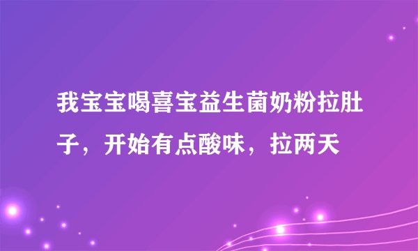 我宝宝喝喜宝益生菌奶粉拉肚子，开始有点酸味，拉两天