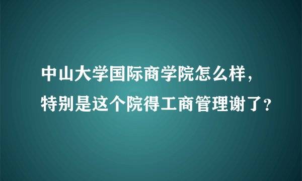 中山大学国际商学院怎么样,特别是这个院得工商管理谢了?