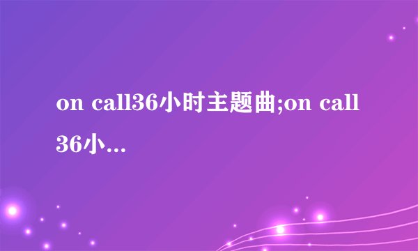 on call36小时主题曲;on call36小时主题曲歌词及MP3下载