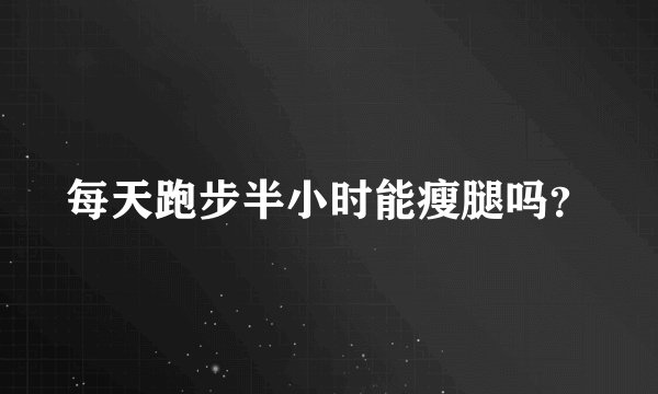 每天跑步半小时能瘦腿吗？