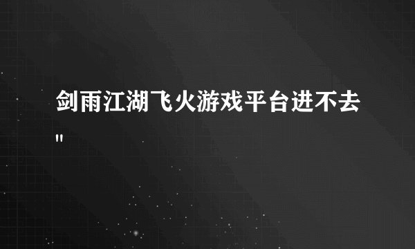 剑雨江湖飞火游戏平台进不去