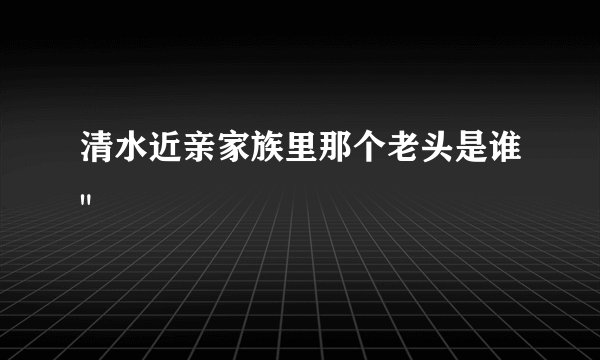 清水近亲家族里那个老头是谁