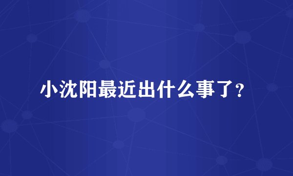 小沈阳最近出什么事了？