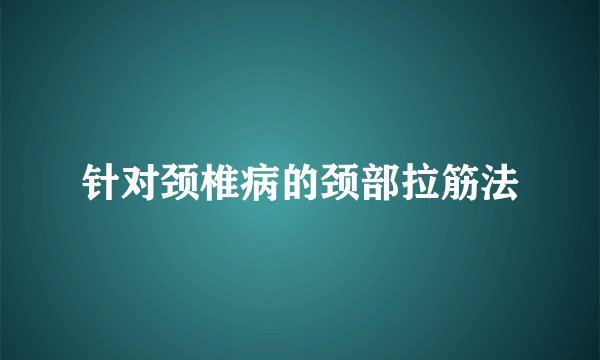 针对颈椎病的颈部拉筋法