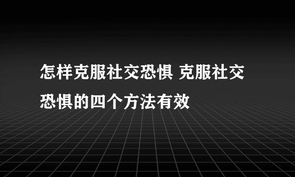 怎样克服社交恐惧 克服社交恐惧的四个方法有效