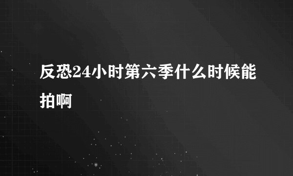 反恐24小时第六季什么时候能拍啊
