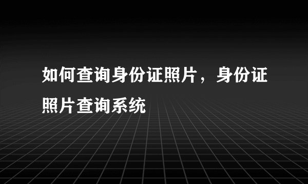如何查询身份证照片，身份证照片查询系统