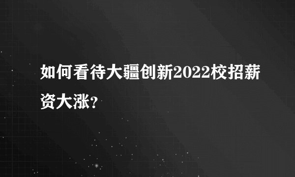 如何看待大疆创新2022校招薪资大涨？