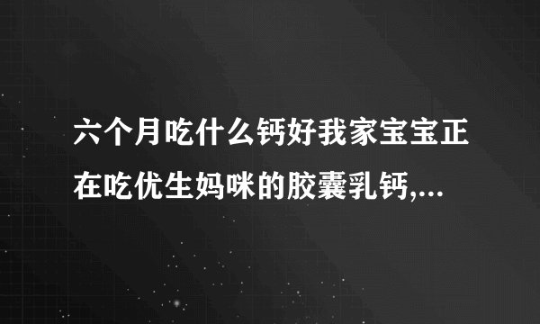 六个月吃什么钙好我家宝宝正在吃优生妈咪的胶囊乳钙,吸收蛮好的