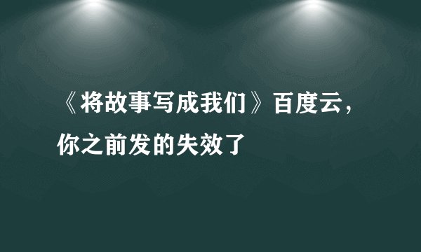 《将故事写成我们》百度云，你之前发的失效了