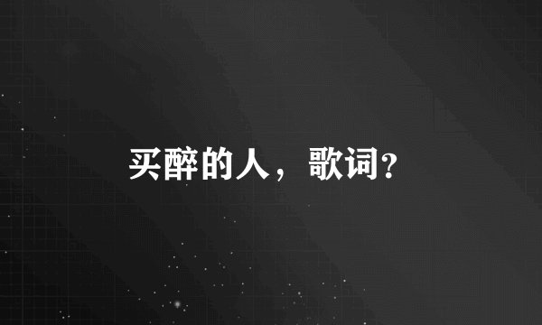 买醉的人,歌词?