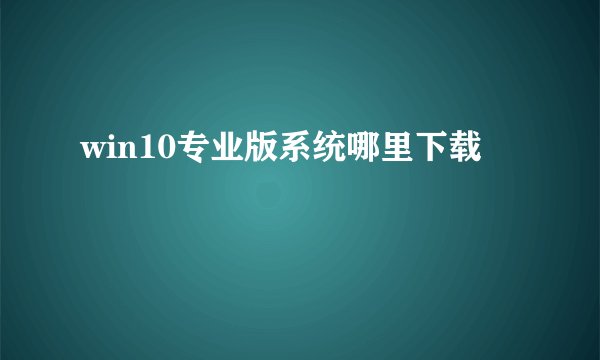 win10专业版系统哪里下载