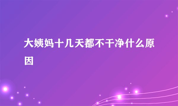 大姨妈十几天都不干净什么原因