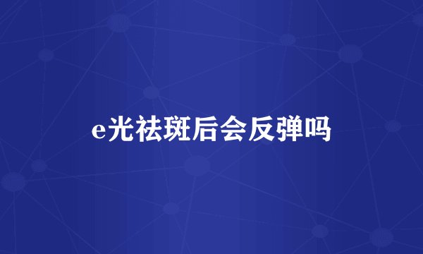 e光祛斑后会反弹吗