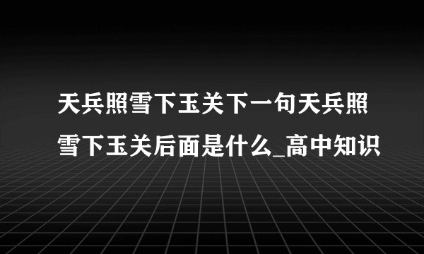 天兵照雪下玉关下一句天兵照雪下玉关后面是什么_高中知识