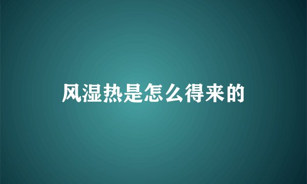 风湿热是怎么得来的