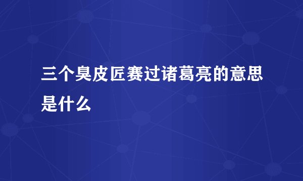 三个臭皮匠赛过诸葛亮的意思是什么
