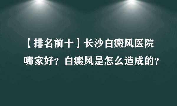 【排名前十】长沙白癜风医院哪家好？白癜风是怎么造成的？