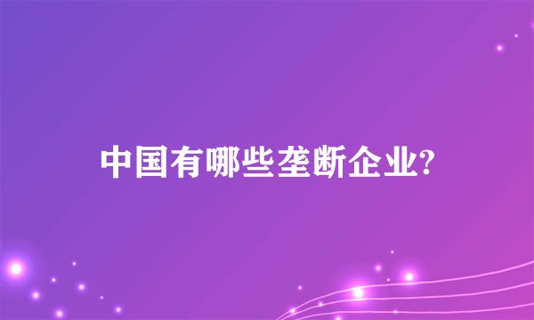中国有哪些垄断企业?