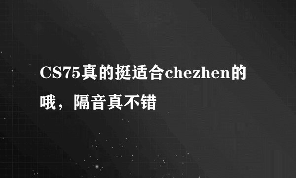 CS75真的挺适合chezhen的哦，隔音真不错