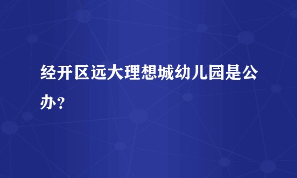 经开区远大理想城幼儿园是公办？