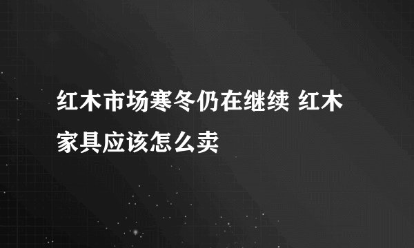 红木市场寒冬仍在继续 红木家具应该怎么卖