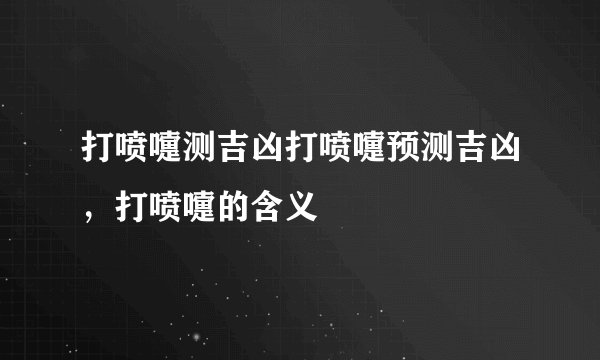 打喷嚏测吉凶打喷嚏预测吉凶，打喷嚏的含义